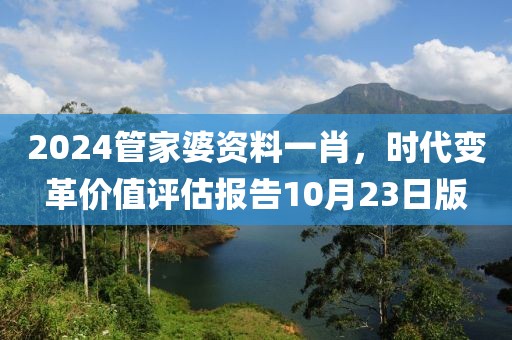 2024管家婆资料一肖，时代变革价值评估报告10月23日版
