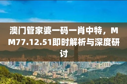 澳门管家婆一码一肖中特，MM77.12.51即时解析与深度研讨