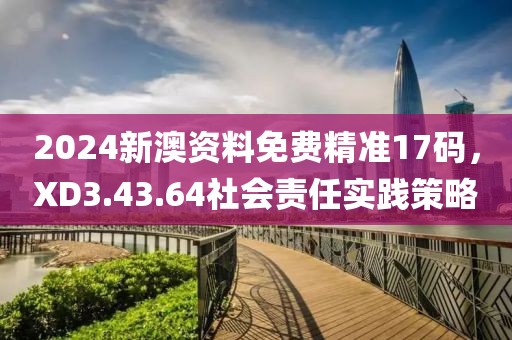 2024新澳资料免费精准17码，XD3.43.64社会责任实践策略