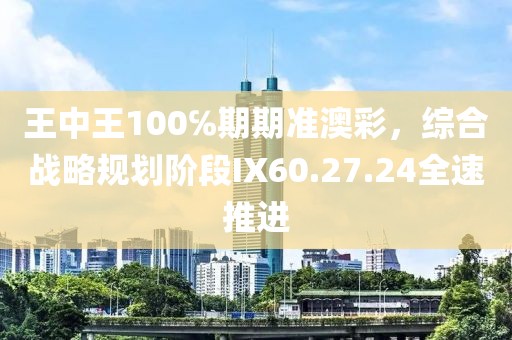 王中王100℅期期准澳彩，综合战略规划阶段IX60.27.24全速推进