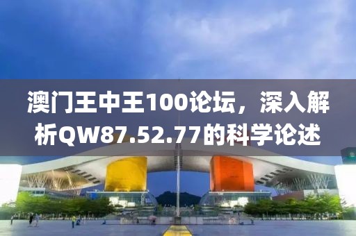 澳门王中王100论坛，深入解析QW87.52.77的科学论述
