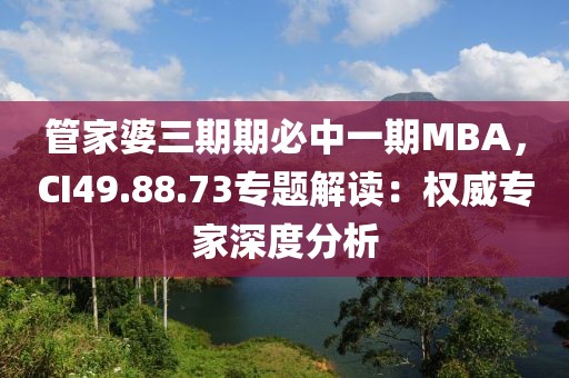 管家婆三期期必中一期MBA，CI49.88.73专题解读：权威专家深度分析