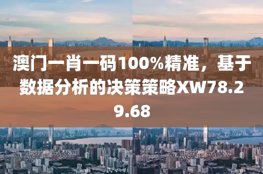 澳门一肖一码100%精准，基于数据分析的决策策略XW78.29.68
