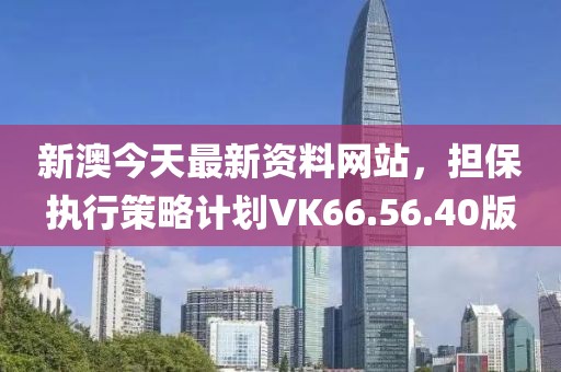 新澳今天最新资料网站，担保执行策略计划VK66.56.40版
