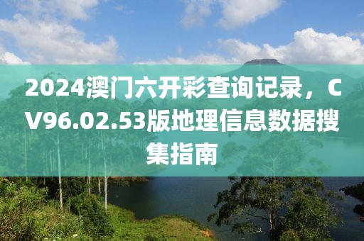 2024澳门六开彩查询记录，CV96.02.53版地理信息数据搜集指南