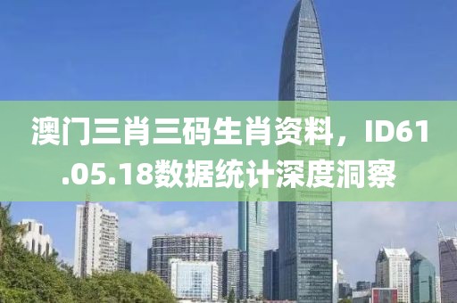 澳门三肖三码生肖资料，ID61.05.18数据统计深度洞察