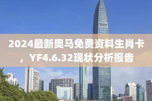 2024最新奥马免费资料生肖卡，YF4.6.32现状分析报告