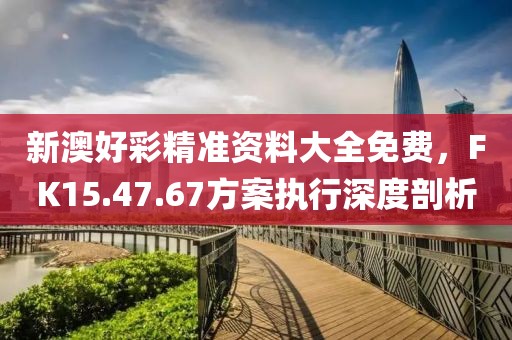 新澳好彩精准资料大全免费，FK15.47.67方案执行深度剖析