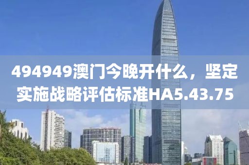 494949澳门今晚开什么，坚定实施战略评估标准HA5.43.75