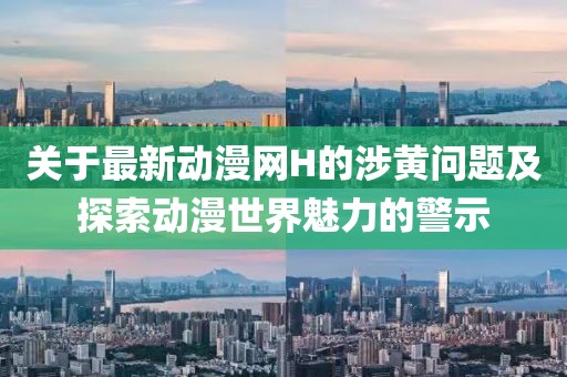 关于最新动漫网H的涉黄问题及探索动漫世界魅力的警示