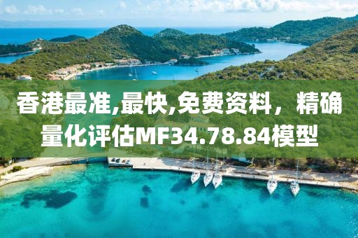 香港最准,最快,免费资料，精确量化评估MF34.78.84模型