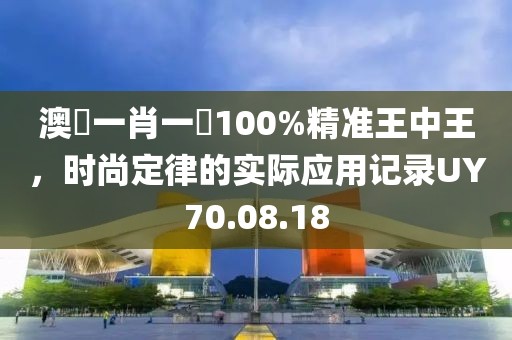 澳門一肖一碼100%精准王中王，时尚定律的实际应用记录UY70.08.18
