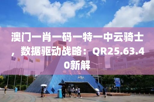 澳门一肖一码一特一中云骑士，数据驱动战略：QR25.63.40新解