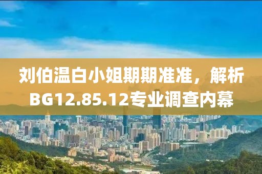 刘伯温白小姐期期准准，解析BG12.85.12专业调查内幕