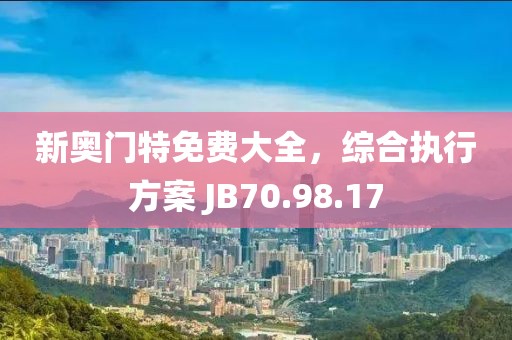 新奥门特免费大全，综合执行方案 JB70.98.17