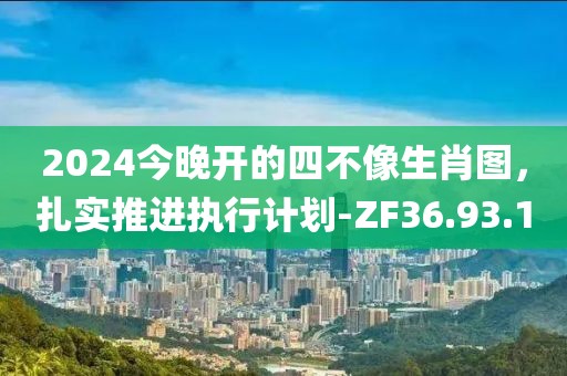 2024今晚开的四不像生肖图，扎实推进执行计划-ZF36.93.1