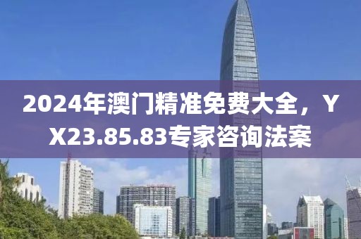 2024年澳门精准免费大全，YX23.85.83专家咨询法案