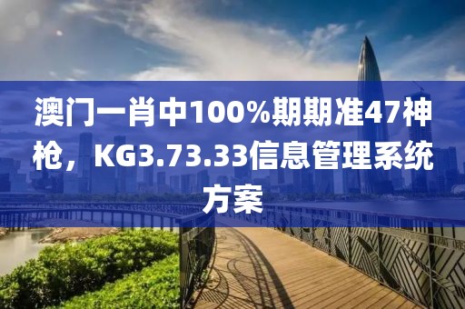 澳门一肖中100%期期准47神枪，KG3.73.33信息管理系统方案