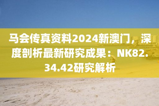 马会传真资料2024新澳门，深度剖析最新研究成果：NK82.34.42研究解析