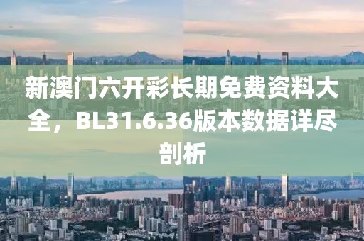 新澳门六开彩长期免费资料大全，BL31.6.36版本数据详尽剖析
