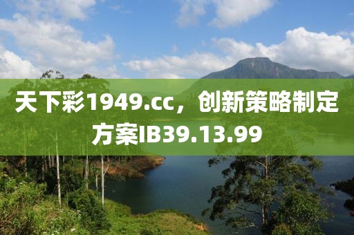 天下彩1949.cc，创新策略制定方案IB39.13.99