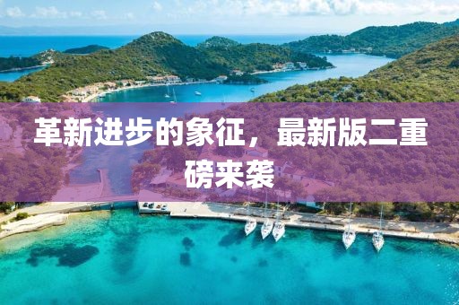 革新进步的象征，最新版二重磅来袭