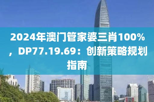 2024年澳门管家婆三肖100%，DP77.19.69：创新策略规划指南