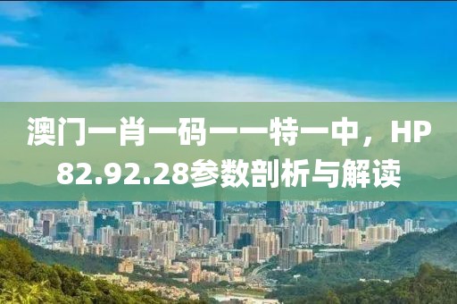 澳门一肖一码一一特一中，HP82.92.28参数剖析与解读