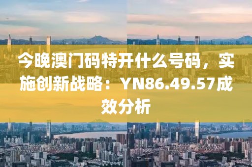 今晚澳门码特开什么号码，实施创新战略：YN86.49.57成效分析