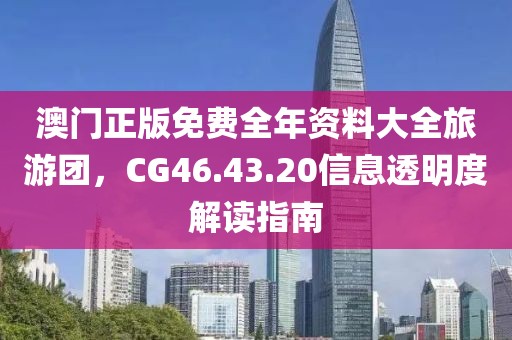 澳门正版免费全年资料大全旅游团，CG46.43.20信息透明度解读指南
