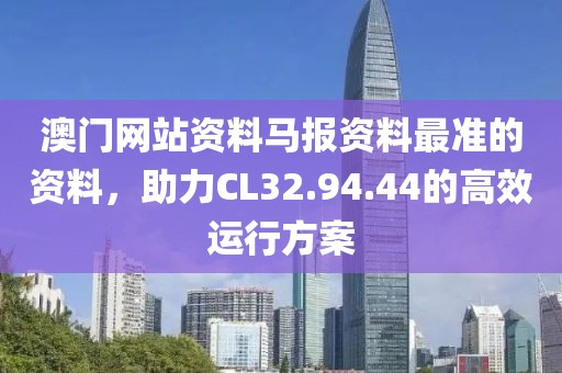 澳门网站资料马报资料最准的资料，助力CL32.94.44的高效运行方案