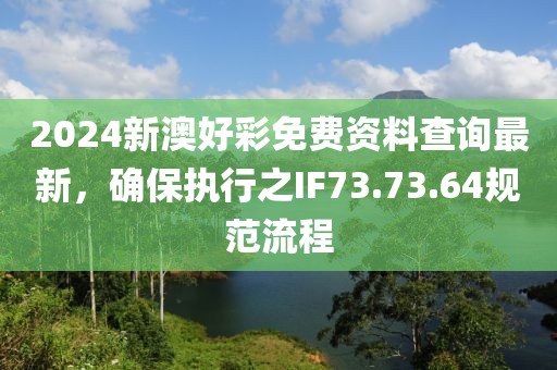 2024新澳好彩免费资料查询最新，确保执行之IF73.73.64规范流程