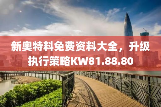 新奥特料免费资料大全，升级执行策略KW81.88.80