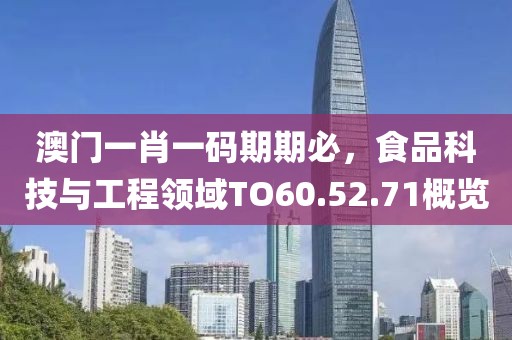 澳门一肖一码期期必，食品科技与工程领域TO60.52.71概览