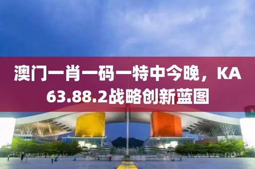 澳门一肖一码一特中今晚，KA63.88.2战略创新蓝图