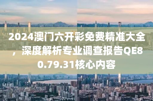 2024澳门六开彩免费精准大全，深度解析专业调查报告QE80.79.31核心内容