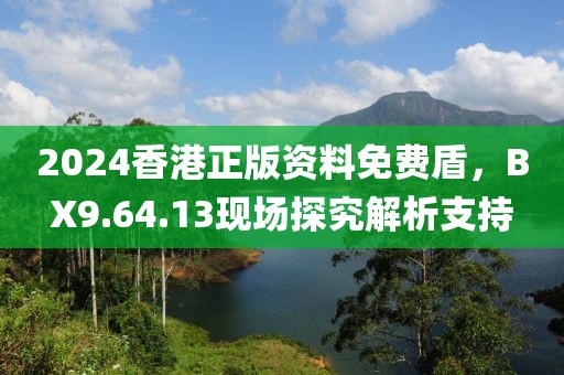 2024香港正版资料免费盾，BX9.64.13现场探究解析支持