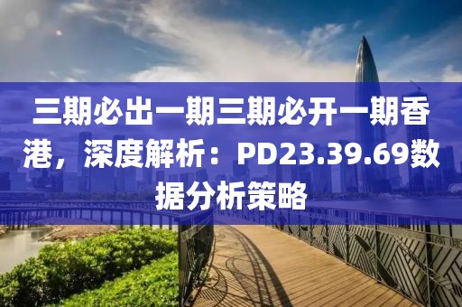 三期必出一期三期必开一期香港，深度解析：PD23.39.69数据分析策略