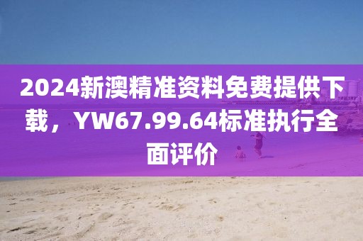 2024新澳精准资料免费提供下载，YW67.99.64标准执行全面评价