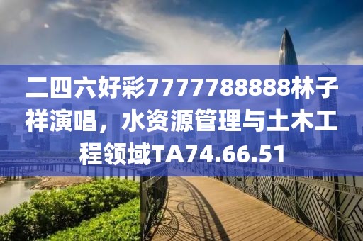 二四六好彩7777788888林子祥演唱，水资源管理与土木工程领域TA74.66.51