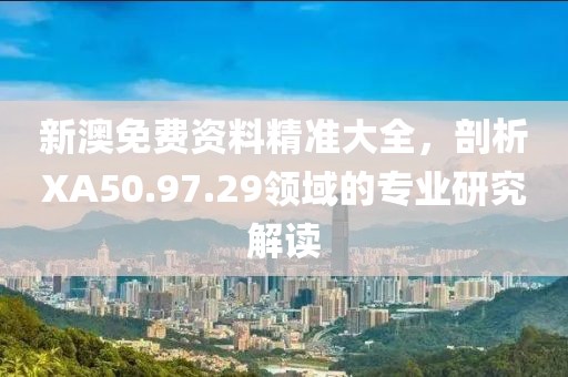 新澳免费资料精准大全，剖析XA50.97.29领域的专业研究解读