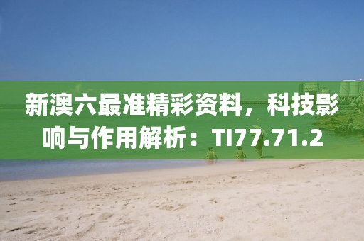 新澳六最准精彩资料，科技影响与作用解析：TI77.71.2
