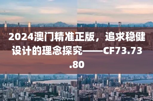2024澳门精准正版，追求稳健设计的理念探究——CF73.73.80