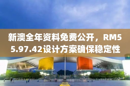 新澳全年资料免费公开，RM55.97.42设计方案确保稳定性
