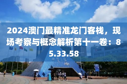 2024澳门最精准龙门客栈，现场考察与概念解析第十一卷：85.33.58