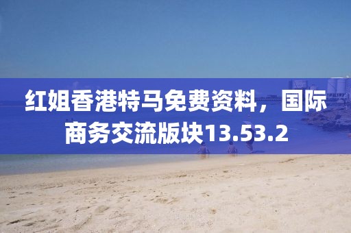 红姐香港特马免费资料，国际商务交流版块13.53.2