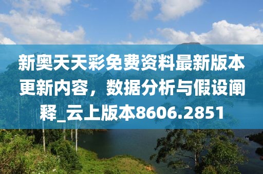 新奥天天彩免费资料最新版本更新内容，数据分析与假设阐释_云上版本8606.2851