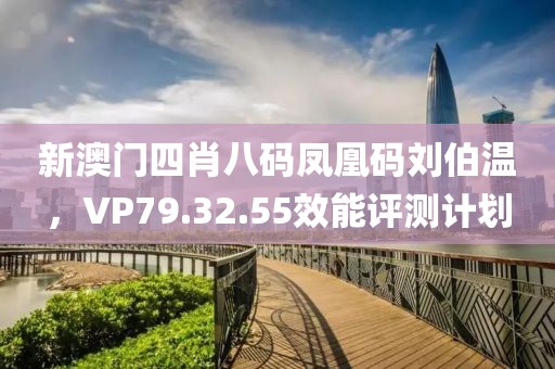 新澳门四肖八码凤凰码刘伯温，VP79.32.55效能评测计划