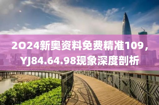 2O24新奥资料免费精准109，YJ84.64.98现象深度剖析