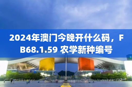 2024年澳门今晚开什么码，FB68.1.59 农学新种编号